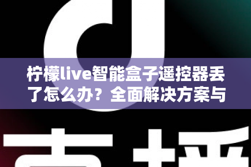 柠檬live智能盒子遥控器丢了怎么办？全面解决方案与防丢指南助您快速恢复观影体验