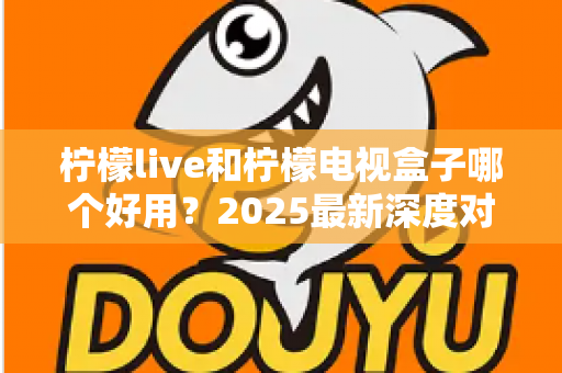 柠檬live和柠檬电视盒子哪个好用?2025最新深度对比测评,看完不再纠结 柠檬live和柠檬电视盒子哪个好用?2025最新深度对比测评,看完不再纠结