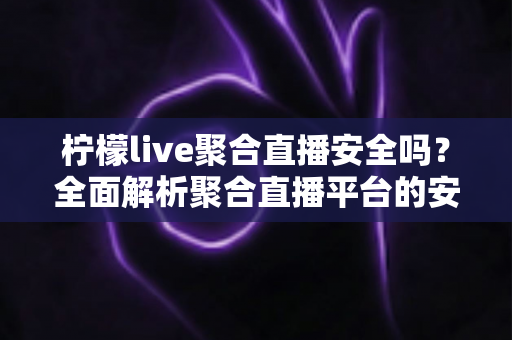 柠檬live聚合直播安全吗？全面解析聚合直播平台的安全风险与防范指南