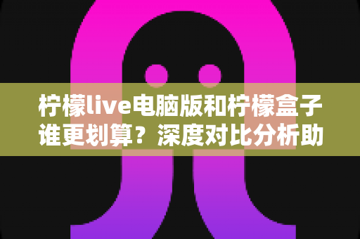 柠檬live电脑版和柠檬盒子谁更划算?深度对比分析助你找到高性价比选择 柠檬live电脑版和柠檬盒子谁更划算?深度对比分析助你找到高性价比选择