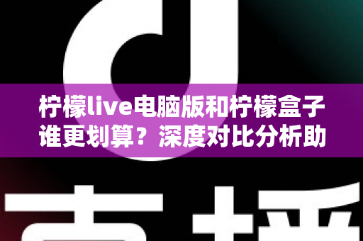 柠檬live电脑版和柠檬盒子谁更划算?深度对比分析助你找到高性价比选择 柠檬live电脑版和柠檬盒子谁更划算?深度对比分析助你找到高性价比选择