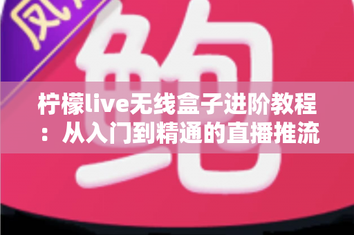 柠檬live无线盒子进阶教程：从入门到精通的直播推流实战指南