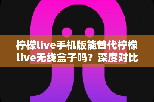 柠檬live手机版能替代柠檬live无线盒子吗?深度对比分析帮你做出正确选择 柠檬live手机版能替代柠檬live无线盒子吗?深度对比分析帮你做出正确选择
