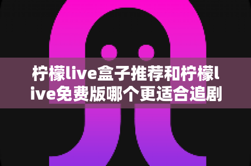 柠檬live盒子推荐和柠檬live免费版哪个更适合追剧?追剧党必读的全方位对比与选择指南 柠檬live盒子推荐和柠檬live免费版哪个更适合追剧?追剧党必读的全方位对比与选择指南