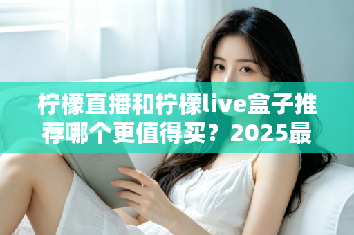 柠檬直播和柠檬live盒子推荐哪个更值得买？2025最新家庭观影选购指南与深度对比