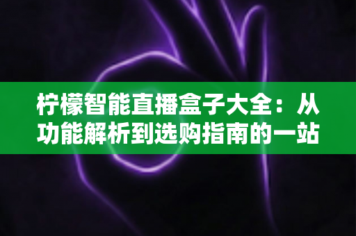 柠檬智能直播盒子大全：从功能解析到选购指南的一站式攻略