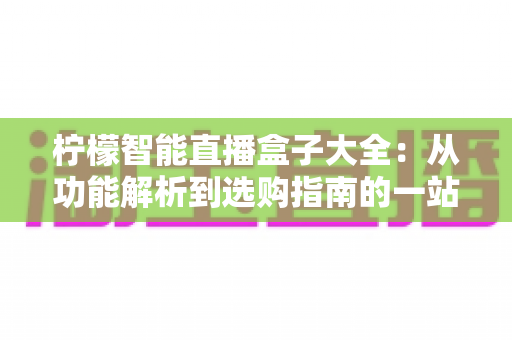 柠檬智能直播盒子大全：从功能解析到选购指南的一站式攻略