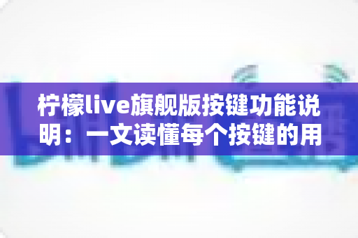 柠檬live旗舰版按键功能说明：一文读懂每个按键的用途与操作技巧，让直播更轻松高效