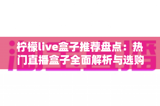 柠檬live盒子推荐盘点：热门直播盒子全面解析与选购指南