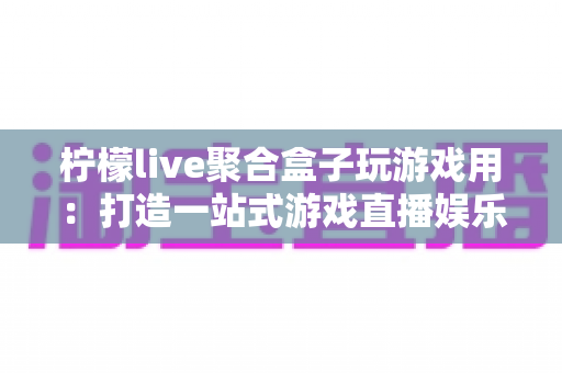 柠檬live聚合盒子玩游戏用:打造一站式游戏直播娱乐体验的实用指南 柠檬live聚合盒子玩游戏用:打造一站式游戏直播娱乐体验的实用指南