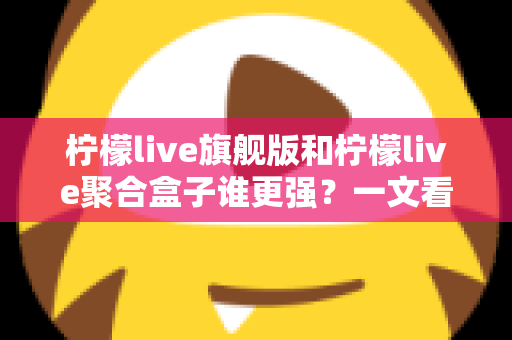 柠檬live旗舰版和柠檬live聚合盒子谁更强?一文看懂两大直播神器的真实差距 柠檬live旗舰版和柠檬live聚合盒子谁更强?一文看懂两大直播神器的真实差距