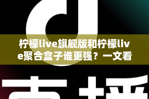 柠檬live旗舰版和柠檬live聚合盒子谁更强?一文看懂两大直播神器的真实差距 柠檬live旗舰版和柠檬live聚合盒子谁更强?一文看懂两大直播神器的真实差距