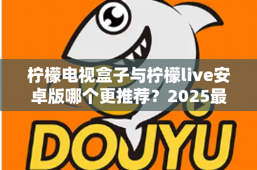 柠檬电视盒子与柠檬live安卓版哪个更推荐？2025最新选购指南与深度对比全解析