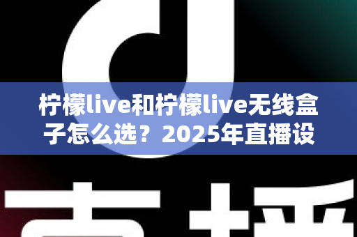 柠檬live和柠檬live无线盒子怎么选？2025年直播设备选购全攻略：一文看懂两者差异与最佳使用场景