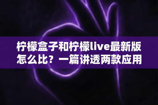 柠檬盒子和柠檬live最新版怎么比?一篇讲透两款应用差异的实用对比指南 柠檬盒子和柠檬live最新版怎么比?一篇讲透两款应用差异的实用对比指南