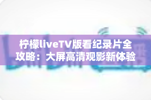 柠檬liveTV版看纪录片全攻略:大屏高清观影新体验,在家也能看遍世界 柠檬liveTV版看纪录片全攻略:大屏高清观影新体验,在家也能看遍世界