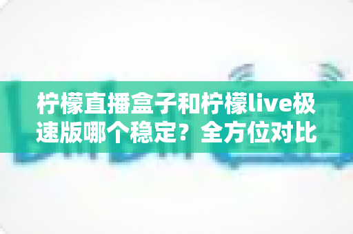 柠檬直播盒子和柠檬live极速版哪个稳定？全方位对比评测帮你选出更省心的观赛方案