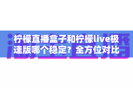 柠檬直播盒子和柠檬live极速版哪个稳定？全方位对比评测帮你选出更省心的观赛方案