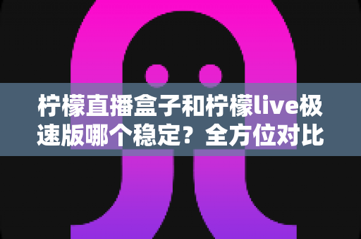 柠檬直播盒子和柠檬live极速版哪个稳定？全方位对比评测帮你选出更省心的观赛方案