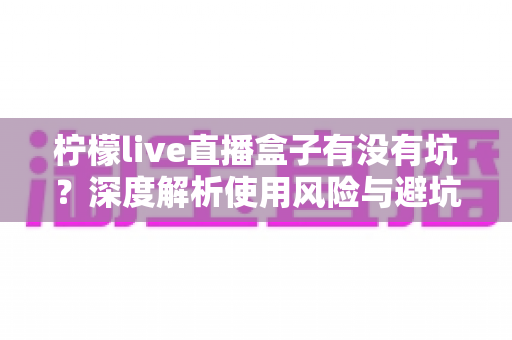 柠檬live直播盒子有没有坑？深度解析使用风险与避坑全指南