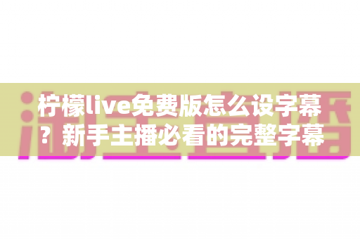 柠檬live免费版怎么设字幕?新手主播必看的完整字幕设置教程与实用技巧指南 柠檬live免费版怎么设字幕?新手主播必看的完整字幕设置教程与实用技巧指南