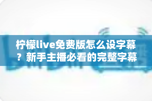 柠檬live免费版怎么设字幕?新手主播必看的完整字幕设置教程与实用技巧指南 柠檬live免费版怎么设字幕?新手主播必看的完整字幕设置教程与实用技巧指南
