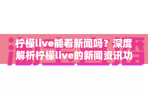 柠檬live能看新闻吗?深度解析柠檬live的新闻资讯功能与观看指南 柠檬live能看新闻吗?深度解析柠檬live的新闻资讯功能与观看指南