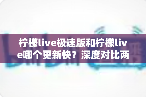 柠檬live极速版和柠檬live哪个更新快？深度对比两个版本的更新频率与选择建议