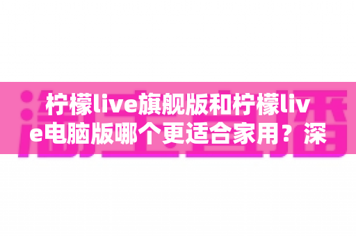 柠檬live旗舰版和柠檬live电脑版哪个更适合家用?深度对比解析帮你轻松做决定 柠檬live旗舰版和柠檬live电脑版哪个更适合家用?深度对比解析帮你轻松做决定