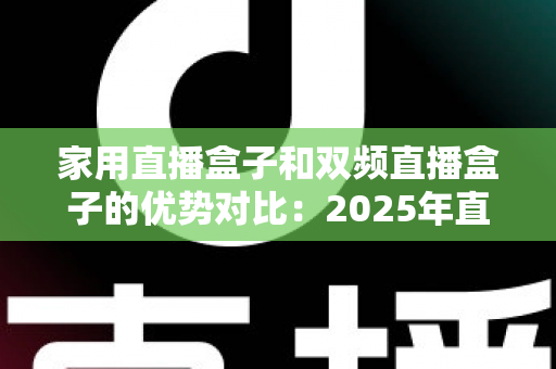 家用直播盒子和双频直播盒子的优势对比：2025年直播新手与进阶玩家选购买指南