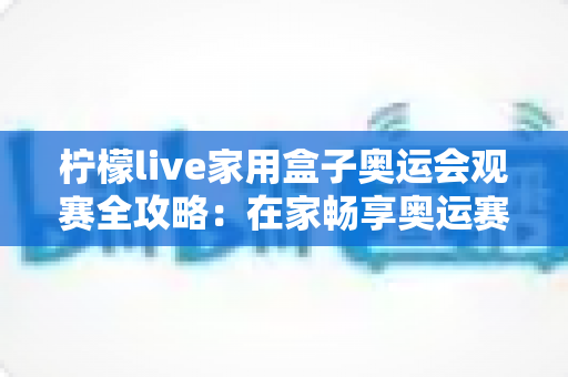 柠檬live家用盒子奥运会观赛全攻略:在家畅享奥运赛事的智能之选 柠檬live家用盒子奥运会观赛全攻略:在家畅享奥运赛事的智能之选