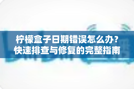 柠檬盒子日期错误怎么办？快速排查与修复的完整指南