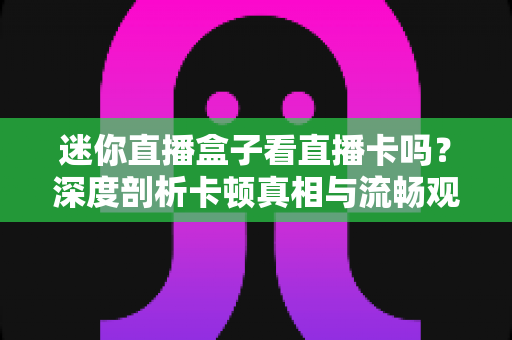 迷你直播盒子看直播卡吗？深度剖析卡顿真相与流畅观看全攻略