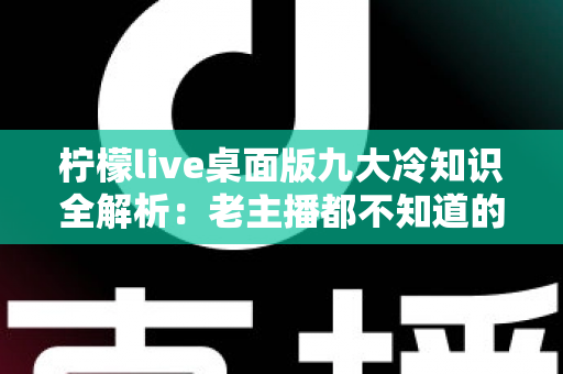 柠檬live桌面版九大冷知识全解析:老主播都不知道的隐藏功能,看完直呼涨知识! 柠檬live桌面版九大冷知识全解析:老主播都不知道的隐藏功能,看完直呼涨知识!