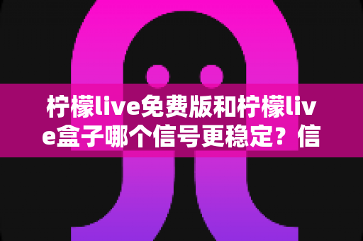 柠檬live免费版和柠檬live盒子哪个信号更稳定？信号稳定性全面对比与实用选择指南