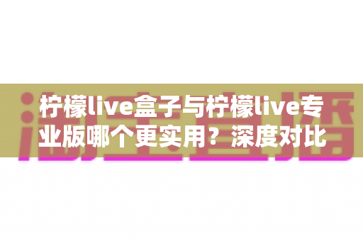 柠檬live盒子与柠檬live专业版哪个更实用?深度对比评测助你做出明智选择 柠檬live盒子与柠檬live专业版哪个更实用?深度对比评测助你做出明智选择