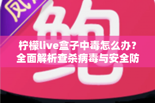 柠檬live盒子中毒怎么办？全面解析查杀病毒与安全防护的实用指南