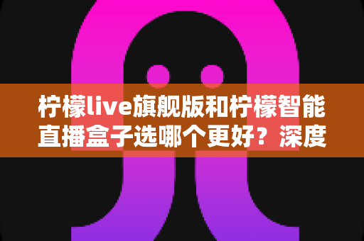 柠檬live旗舰版和柠檬智能直播盒子选哪个更好?深度对比测评助你理性选购 柠檬live旗舰版和柠檬智能直播盒子选哪个更好?深度对比测评助你理性选购