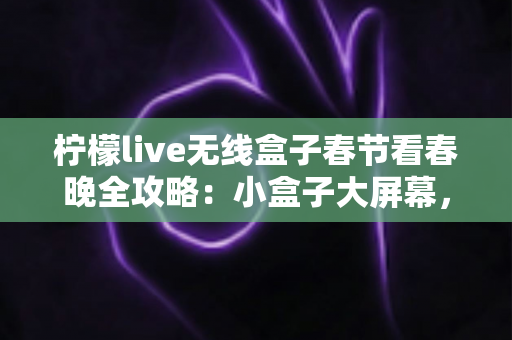 柠檬live无线盒子春节看春晚全攻略:小盒子大屏幕,合家团圆畅享年味盛宴 柠檬live无线盒子春节看春晚全攻略:小盒子大屏幕,合家团圆畅享年味盛宴