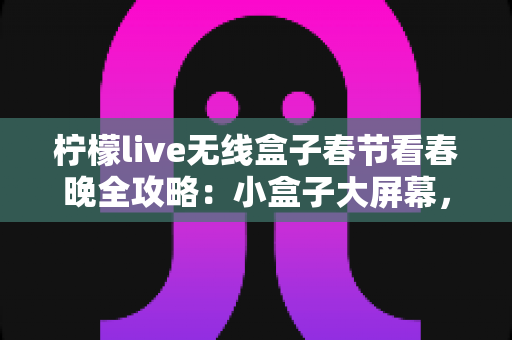 柠檬live无线盒子春节看春晚全攻略:小盒子大屏幕,合家团圆畅享年味盛宴 柠檬live无线盒子春节看春晚全攻略:小盒子大屏幕,合家团圆畅享年味盛宴