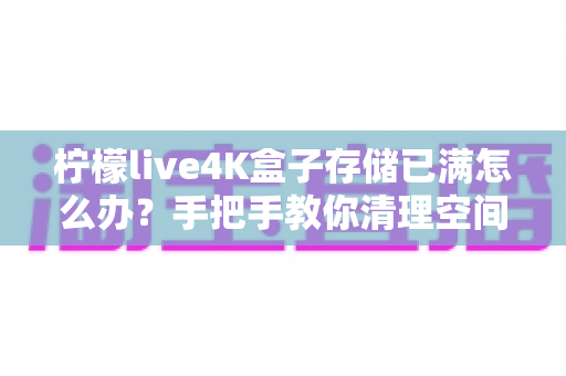 柠檬live4K盒子存储已满怎么办？手把手教你清理空间与扩容技巧，让盒子重获流畅体验