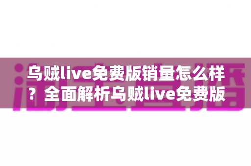 乌贼live免费版销量怎么样?全面解析乌贼live免费版的市场表现与用户口碑 乌贼live免费版销量怎么样?全面解析乌贼live免费版的市场表现与用户口碑