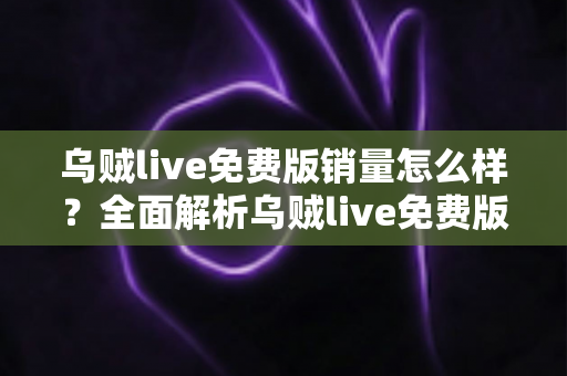 乌贼live免费版销量怎么样？全面解析乌贼live免费版的市场表现与用户口碑