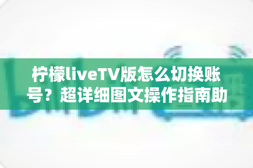 柠檬liveTV版怎么切换账号？超详细图文操作指南助你轻松管理多账户
