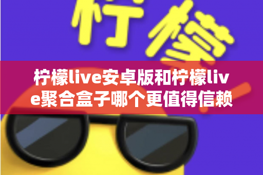 柠檬live安卓版和柠檬live聚合盒子哪个更值得信赖?多维度深度对比分析助你做出明智选择 柠檬live安卓版和柠檬live聚合盒子哪个更值得信赖?多维度深度对比分析助你做出明智选择
