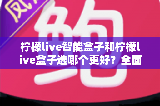 柠檬live智能盒子和柠檬live盒子选哪个更好?全面对比解析助你轻松选购不踩坑 柠檬live智能盒子和柠檬live盒子选哪个更好?全面对比解析助你轻松选购不踩坑