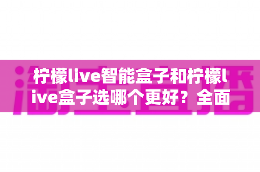 柠檬live智能盒子和柠檬live盒子选哪个更好?全面对比解析助你轻松选购不踩坑 柠檬live智能盒子和柠檬live盒子选哪个更好?全面对比解析助你轻松选购不踩坑