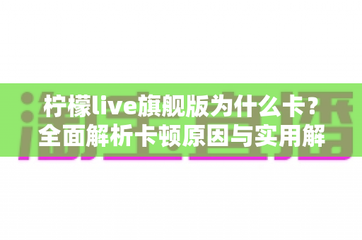 柠檬live旗舰版为什么卡?全面解析卡顿原因与实用解决方案大全 柠檬live旗舰版为什么卡?全面解析卡顿原因与实用解决方案大全