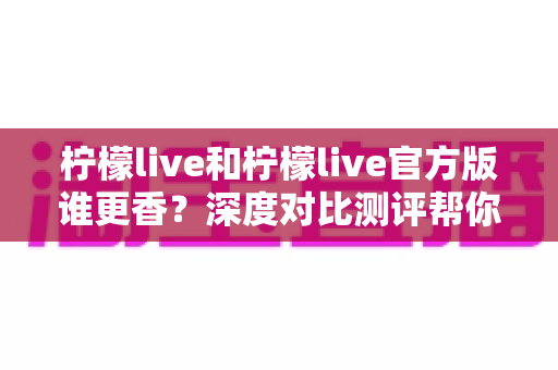 柠檬live和柠檬live官方版谁更香?深度对比测评帮你选对版本不踩坑 柠檬live和柠檬live官方版谁更香?深度对比测评帮你选对版本不踩坑