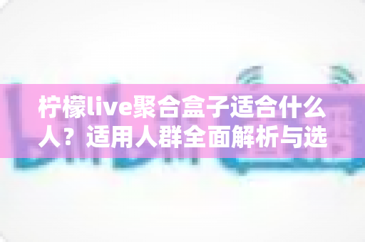 柠檬live聚合盒子适合什么人？适用人群全面解析与选购指南